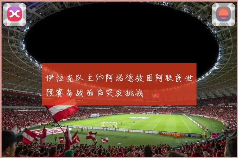 伊拉克队主帅阿诺德被困阿联酋世预赛备战面临突发挑战