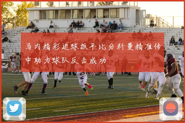 马内精彩进球扳平比分科曼精准传中助力球队反击成功