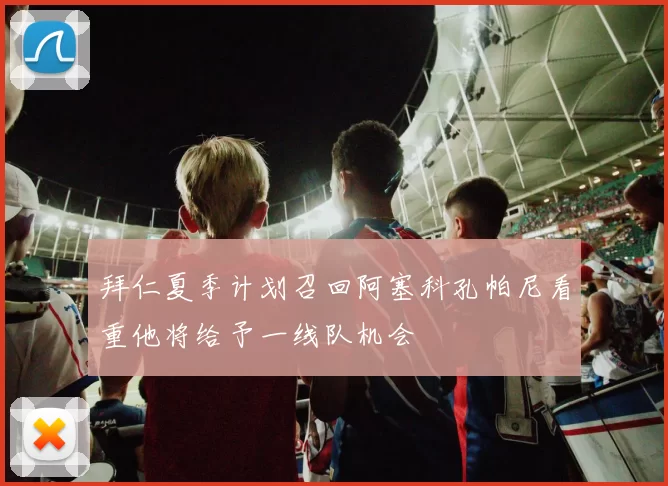拜仁夏季计划召回阿塞科孔帕尼看重他将给予一线队机会