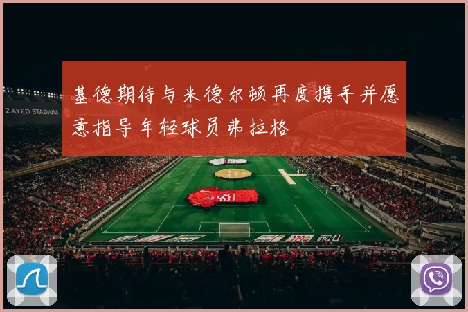 基德期待与米德尔顿再度携手并愿意指导年轻球员弗拉格