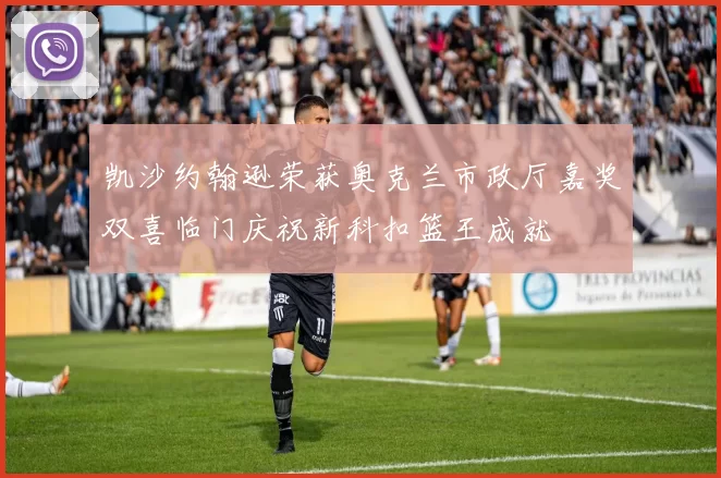 凯沙约翰逊荣获奥克兰市政厅嘉奖双喜临门庆祝新科扣篮王成就