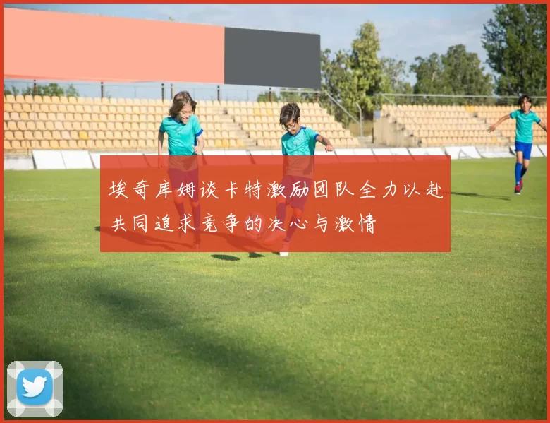 埃奇库姆谈卡特激励团队全力以赴共同追求竞争的决心与激情