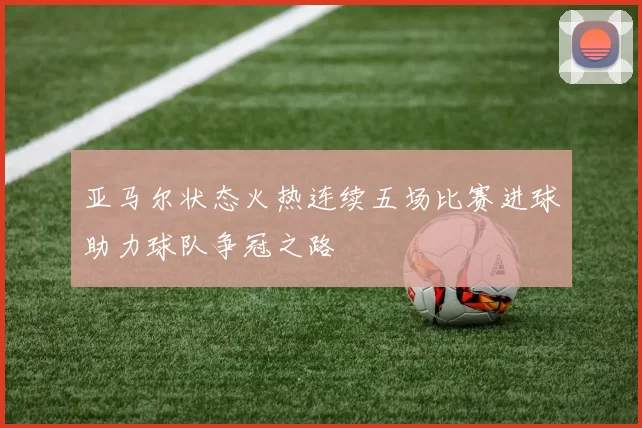 亚马尔状态火热连续五场比赛进球助力球队争冠之路