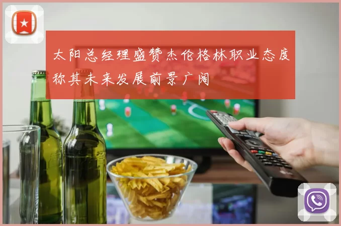 太阳总经理盛赞杰伦格林职业态度称其未来发展前景广阔