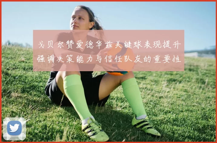 戈贝尔赞爱德华兹关键球表现提升强调决策能力与信任队友的重要性