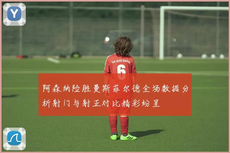 阿森纳险胜曼斯菲尔德全场数据分析射门与射正对比精彩纷呈