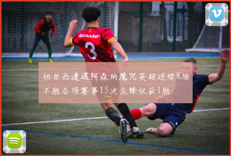 切尔西遭遇阿森纳魔咒英超连续8场不胜各项赛事15次交锋仅获1胜