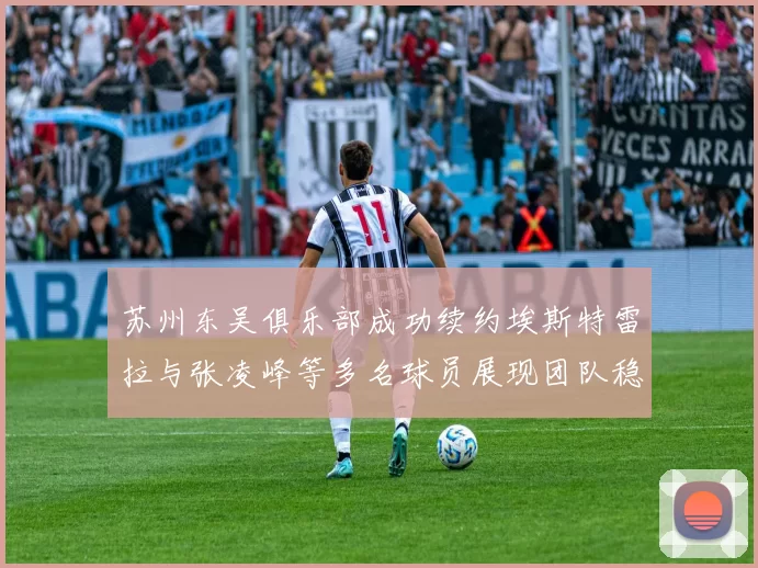 苏州东吴俱乐部成功续约埃斯特雷拉与张凌峰等多名球员展现团队稳定性