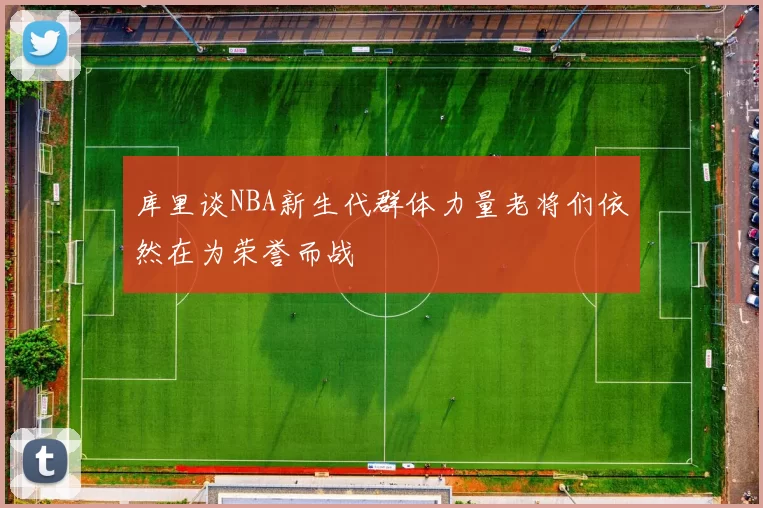 库里谈NBA新生代群体力量老将们依然在为荣誉而战