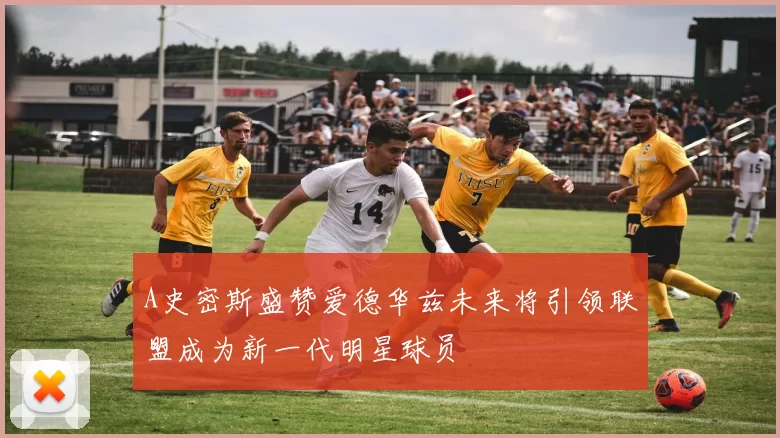 A史密斯盛赞爱德华兹未来将引领联盟成为新一代明星球员