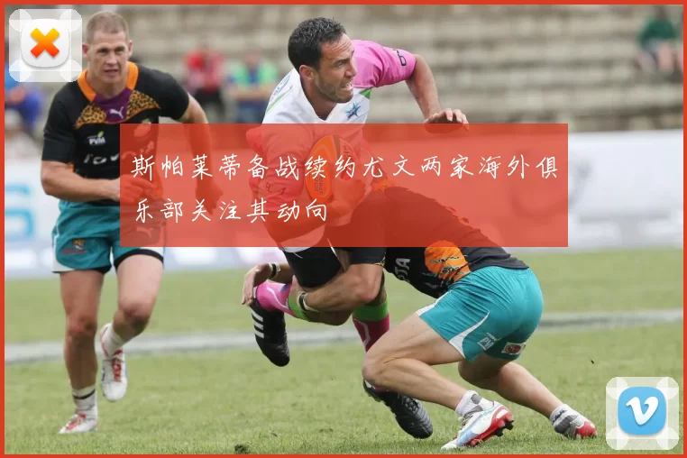 斯帕莱蒂备战续约尤文两家海外俱乐部关注其动向