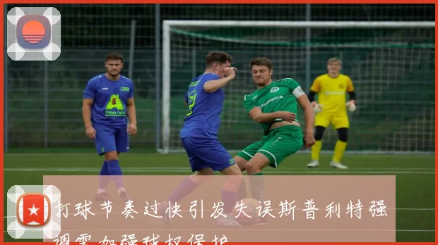 打球节奏过快引发失误斯普利特强调需加强球权保护