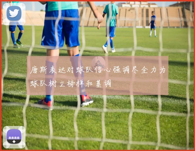 唐斯表达对球队信心强调尽全力为球队树立榜样和基调