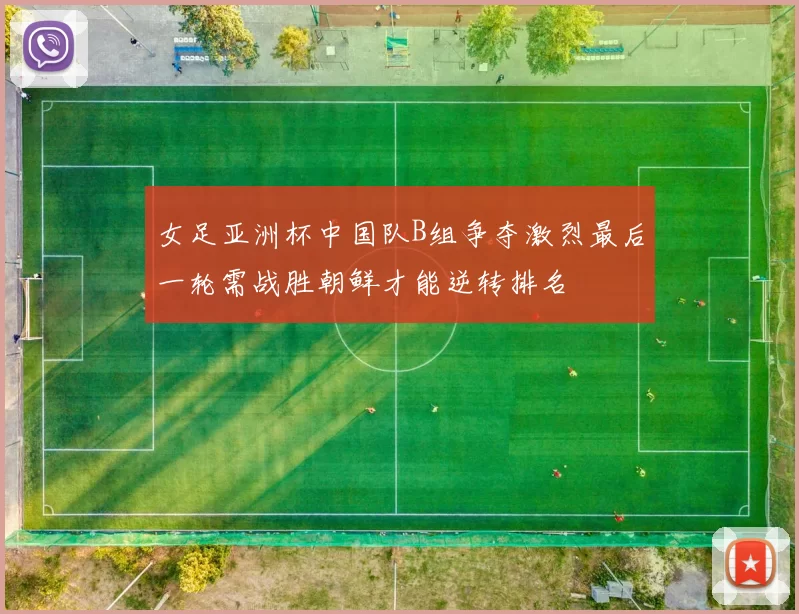 女足亚洲杯中国队B组争夺激烈最后一轮需战胜朝鲜才能逆转排名