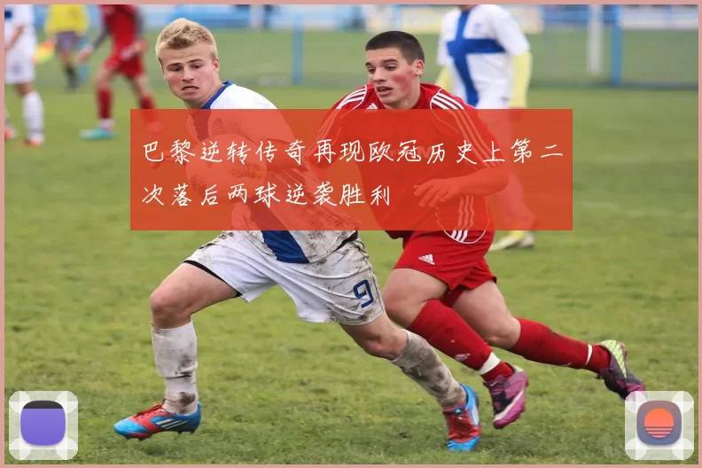 巴黎逆转传奇再现欧冠历史上第二次落后两球逆袭胜利