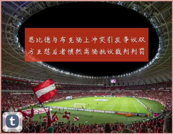 恩比德与布克场上冲突引发争议双方互怼后者愤然离场抗议裁判判罚