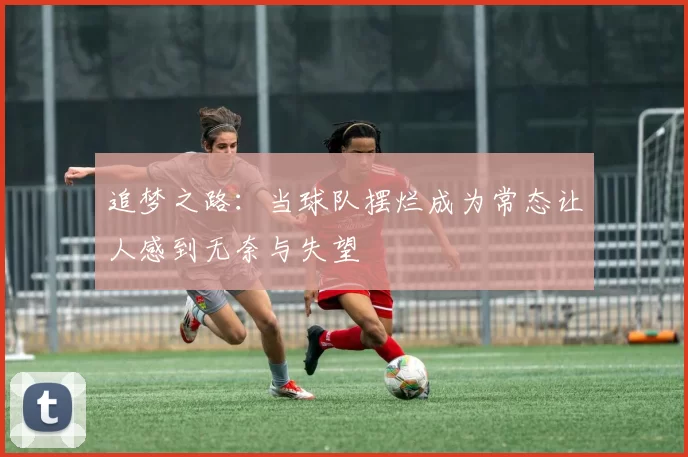 追梦之路：当球队摆烂成为常态让人感到无奈与失望