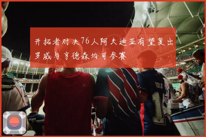 开拓者对决76人阿夫迪亚有望复出罗威与亨德森均可参赛