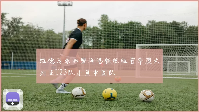 维德马尔加盟海港教练组曾率澳大利亚U23队小负中国队