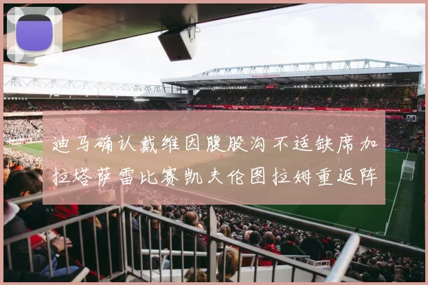 迪马确认戴维因腹股沟不适缺席加拉塔萨雷比赛凯夫伦图拉姆重返阵容