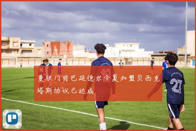 曼联门将巴延德尔今夏加盟贝西克塔斯协议已达成