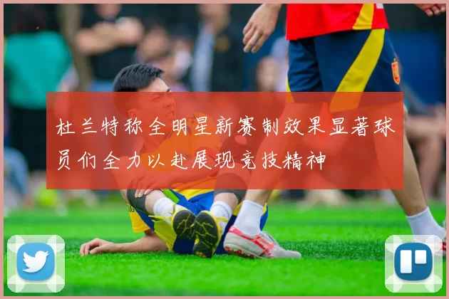 杜兰特称全明星新赛制效果显著球员们全力以赴展现竞技精神
