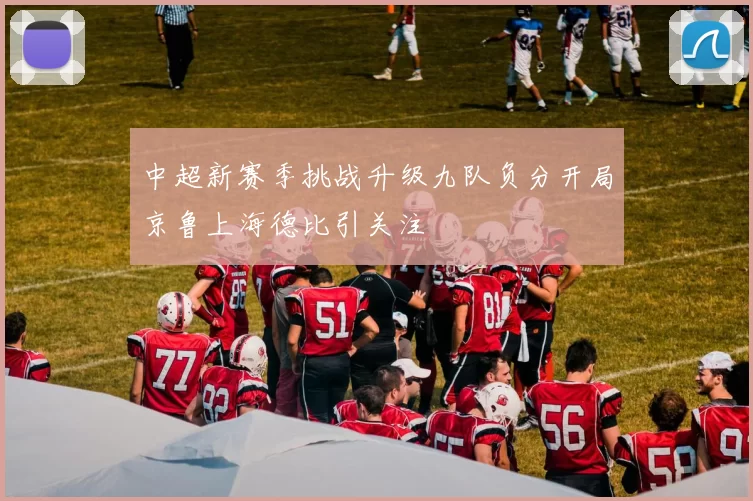 中超新赛季挑战升级九队负分开局京鲁上海德比引关注