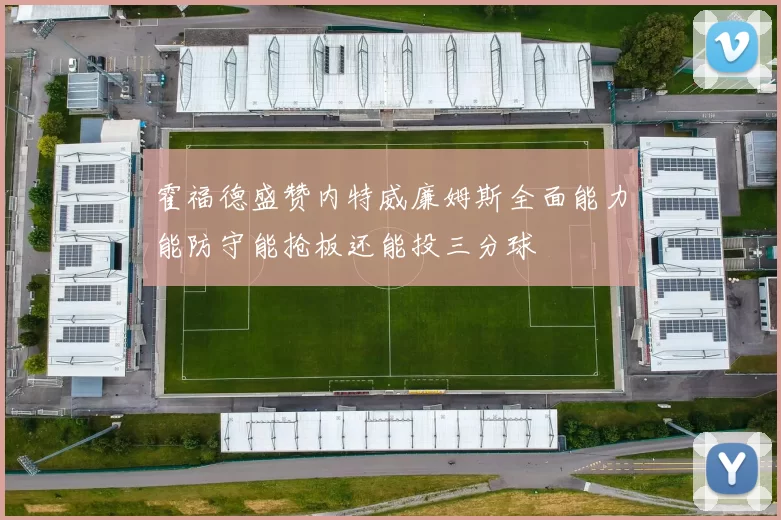 霍福德盛赞内特威廉姆斯全面能力能防守能抢板还能投三分球