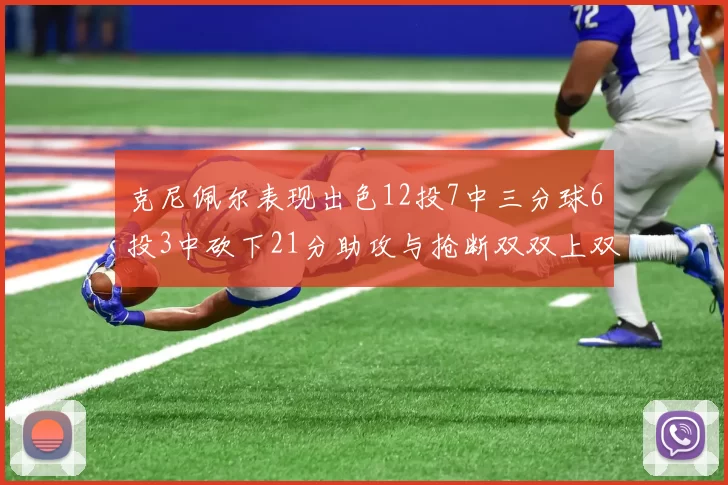 克尼佩尔表现出色12投7中三分球6投3中砍下21分助攻与抢断双双上双