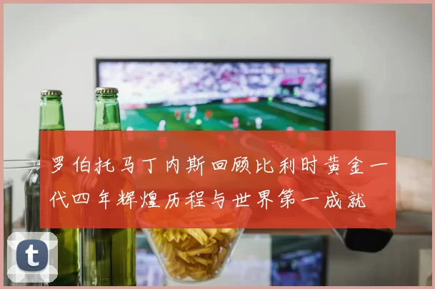 罗伯托马丁内斯回顾比利时黄金一代四年辉煌历程与世界第一成就