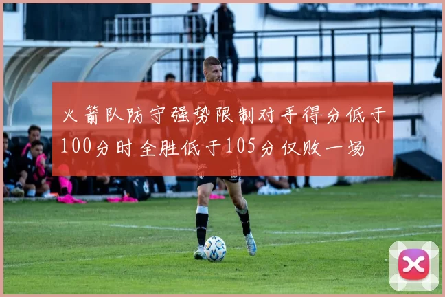 火箭队防守强势限制对手得分低于100分时全胜低于105分仅败一场