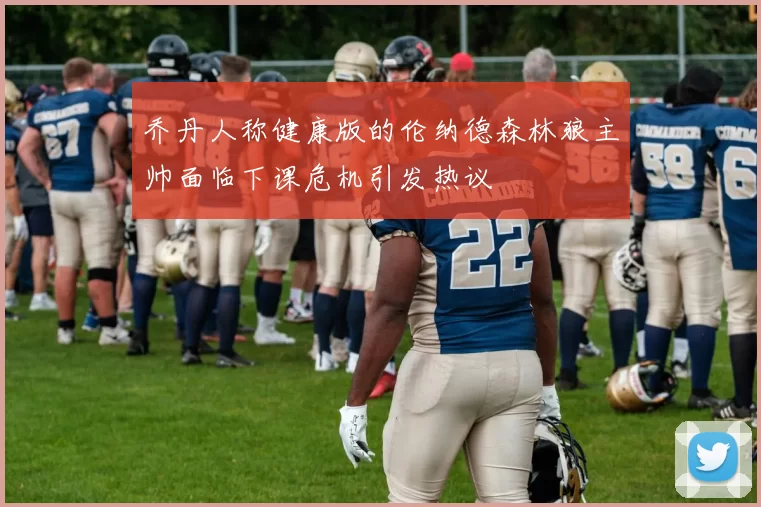 乔丹人称健康版的伦纳德森林狼主帅面临下课危机引发热议