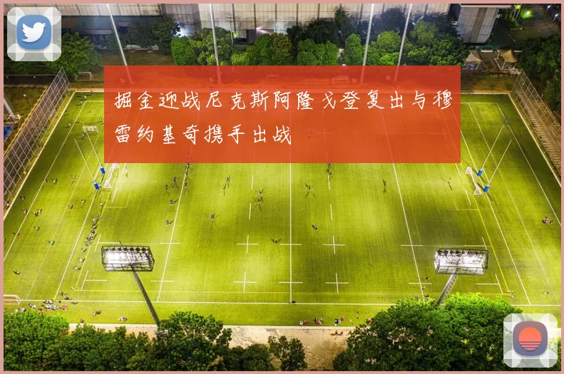 掘金迎战尼克斯阿隆戈登复出与穆雷约基奇携手出战