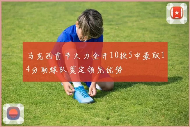 马克西首节火力全开10投5中豪取14分助球队奠定领先优势
